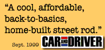 “A cool, affordable, back-to-basics, home-built street rod.”  CAR and DRIVER, Sept. 1999.